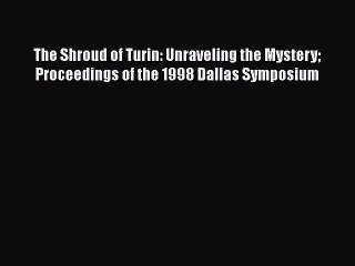 Download The Shroud of Turin: Unraveling the Mystery Proceedings of the 1998 Dallas Symposium