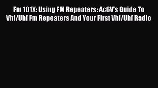 Download Fm 101X: Using FM Repeaters: Ac6V's Guide To Vhf/Uhf Fm Repeaters And Your First Vhf/Uhf