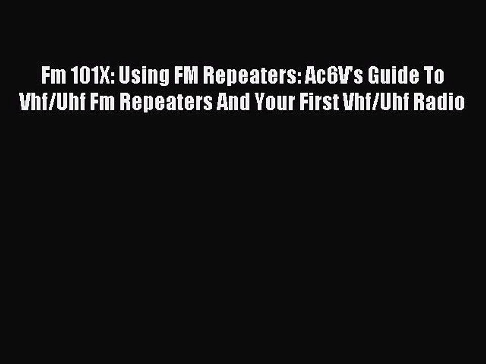 Download Fm 101X: Using FM Repeaters: Ac6V's Guide To Vhf/Uhf Fm Repeaters And Your First Vhf/Uhf