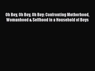 Download Oh Boy Oh Boy Oh Boy: Confronting Motherhood Womanhood & Selfhood in a Household of