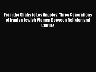 Download From the Shahs to Los Angeles: Three Generations of Iranian Jewish Women Between Religion