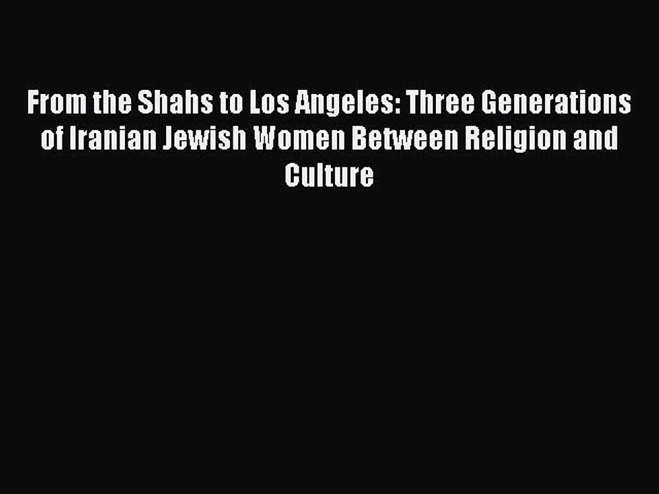 Download From the Shahs to Los Angeles: Three Generations of Iranian Jewish Women Between Religion