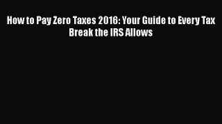[PDF] How to Pay Zero Taxes 2016: Your Guide to Every Tax Break the IRS Allows [Read] Online