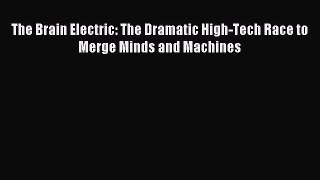 Read The Brain Electric: The Dramatic High-Tech Race to Merge Minds and Machines Ebook Free