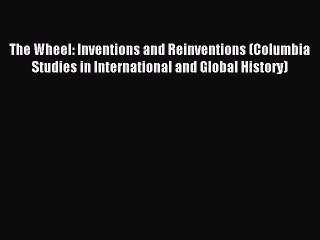 Read The Wheel: Inventions and Reinventions (Columbia Studies in International and Global History)