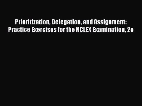Read Prioritization Delegation and Assignment: Practice Exercises for the NCLEX Examination