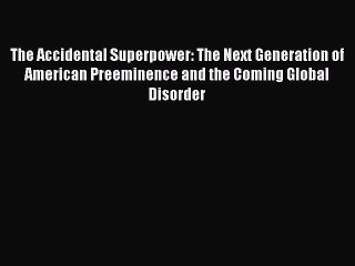 Read The Accidental Superpower: The Next Generation of American Preeminence and the Coming