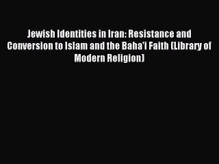 Read Jewish Identities in Iran: Resistance and Conversion to Islam and the Baha'i Faith (Library