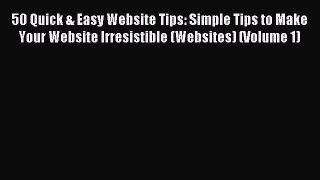 Read 50 Quick & Easy Website Tips: Simple Tips to Make Your Website Irresistible (Websites)