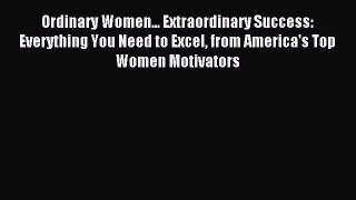 Read Ordinary Women... Extraordinary Success: Everything You Need to Excel from America's Top