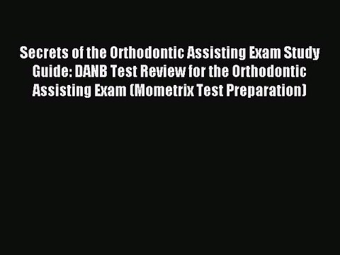 Download Secrets of the Orthodontic Assisting Exam Study Guide: DANB Test Review for the Orthodontic