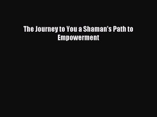 Read The Journey to You a Shaman's Path to Empowerment PDF Online