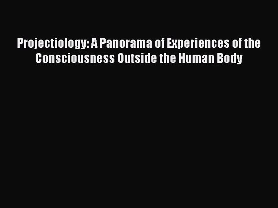 Read Projectiology: A Panorama of Experiences of the Consciousness Outside the Human Body PDF