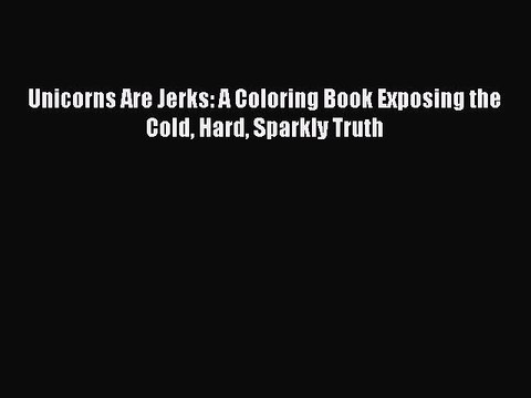 PDF Unicorns Are Jerks: A Coloring Book Exposing the Cold Hard Sparkly Truth Free Books