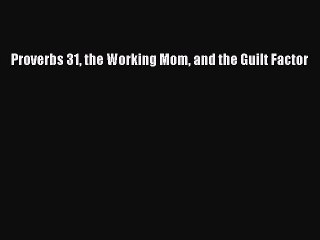 Read Proverbs 31 the Working Mom and the Guilt Factor Ebook Free