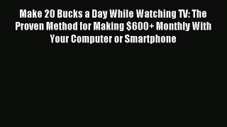 Read Make 20 Bucks a Day While Watching TV: The Proven Method for Making $600+ Monthly With