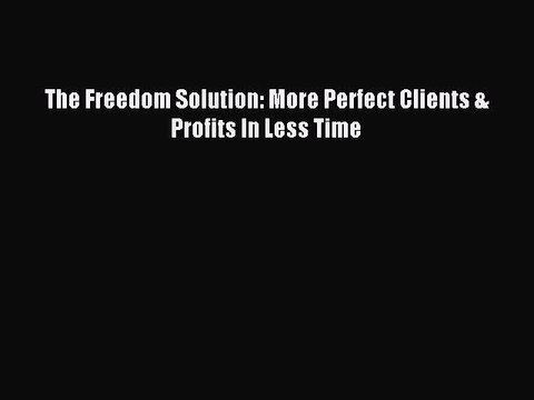Read The Freedom Solution: More Perfect Clients & Profits In Less Time Ebook Online