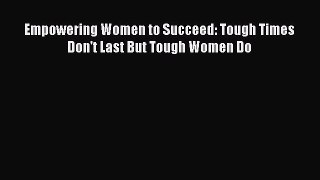 Download Empowering Women to Succeed: Tough Times Don't Last But Tough Women Do PDF Online