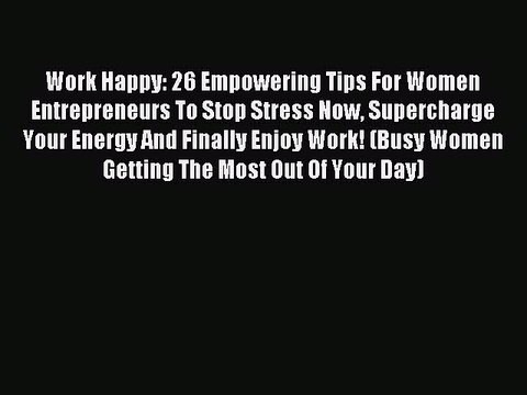 Read Work Happy: 26 Empowering Tips For Women Entrepreneurs To Stop Stress Now Supercharge