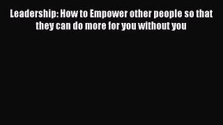 Read Leadership: How to Empower other people so that they can do more for you without you Ebook