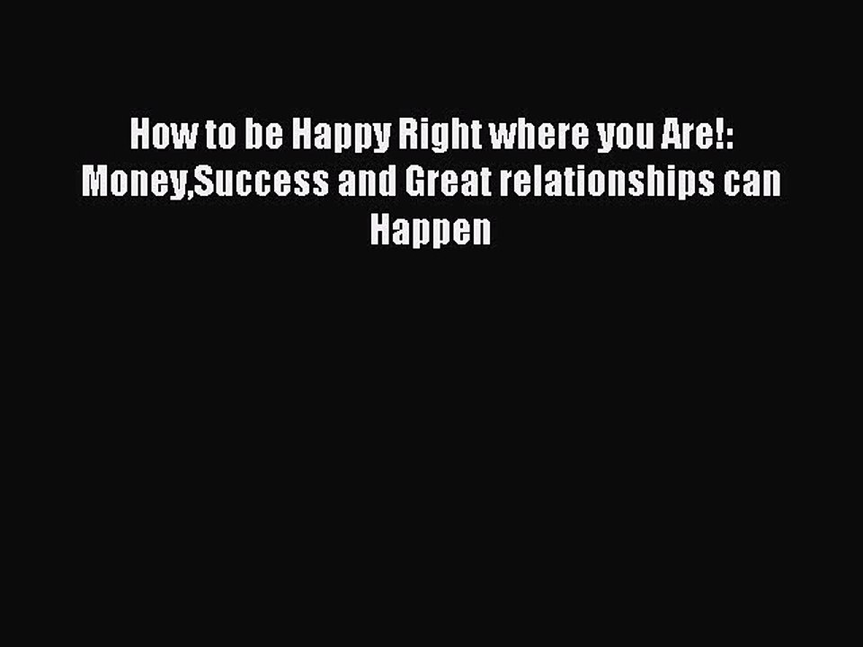 Read How to be Happy Right where you Are!: MoneySuccess and Great relationships can Happen