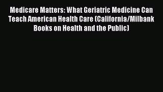 Read Medicare Matters: What Geriatric Medicine Can Teach American Health Care (California/Milbank