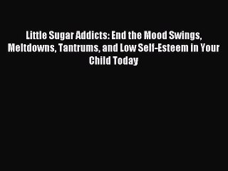 Read Little Sugar Addicts: End the Mood Swings Meltdowns Tantrums and Low Self-Esteem in Your