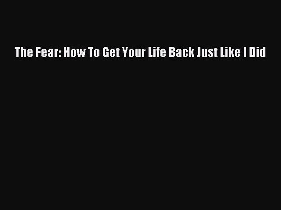 Download The Fear: How To Get Your Life Back Just Like I Did Free Books