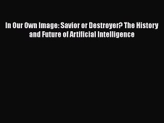 PDF In Our Own Image: Savior or Destroyer? The History and Future of Artificial Intelligence