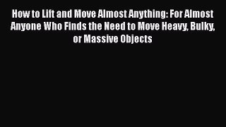 Read How to Lift and Move Almost Anything: For Almost Anyone Who Finds the Need to Move Heavy