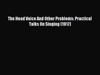 Read The Head Voice And Other Problems: Practical Talks On Singing (1917) Ebook Free