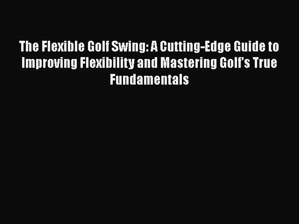 Download The Flexible Golf Swing: A Cutting-Edge Guide to Improving Flexibility and Mastering