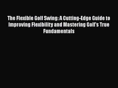 Download The Flexible Golf Swing: A Cutting-Edge Guide to Improving Flexibility and Mastering