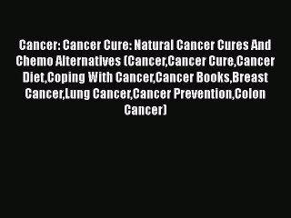 Read Cancer: Cancer Cure: Natural Cancer Cures And Chemo Alternatives (CancerCancer CureCancer