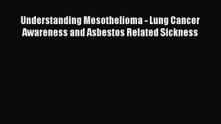 Download Understanding Mesothelioma - Lung Cancer Awareness and Asbestos Related Sickness PDF