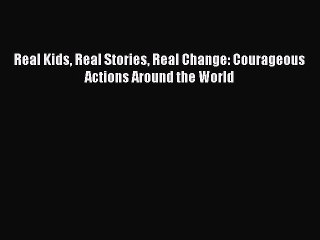 PDF Real Kids Real Stories Real Change: Courageous Actions Around the World Free Books
