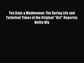 PDF Ten Days a Madwoman: The Daring Life and Turbulent Times of the Original Girl Reporter