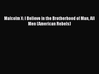 PDF Malcolm X: I Believe in the Brotherhood of Man All Men (American Rebels)  Read Online
