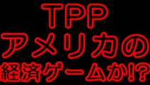TPPはアメリカが掌握するために作った経済ゲームなのか！？