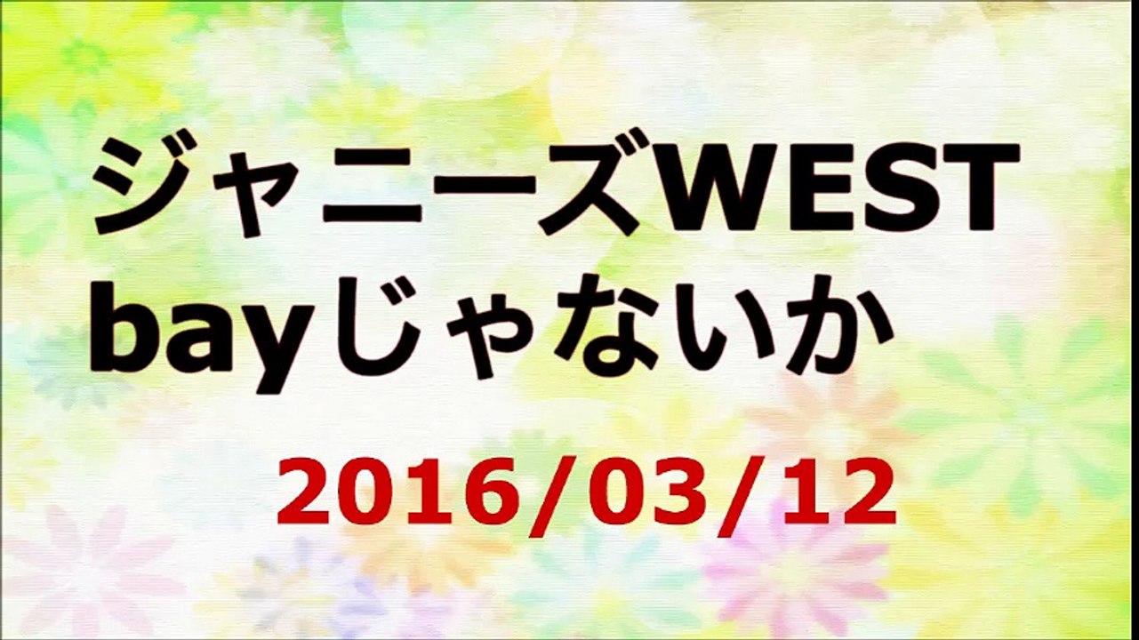 【2016/03/12】ジャニーズWEST bayじゃないか