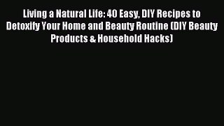 Read Living a Natural Life: 40 Easy DIY Recipes to Detoxify Your Home and Beauty Routine (DIY