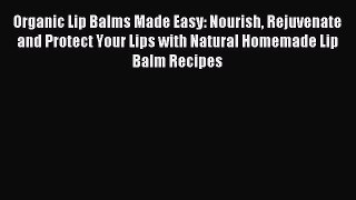 Read Organic Lip Balms Made Easy: Nourish Rejuvenate and Protect Your Lips with Natural Homemade