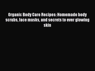 Download Organic Body Care Recipes: Homemade body scrubs face masks and secrets to ever glowing