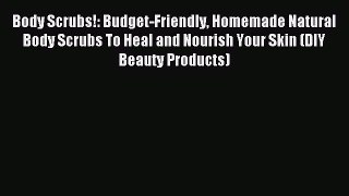 Read Body Scrubs!: Budget-Friendly Homemade Natural Body Scrubs To Heal and Nourish Your Skin
