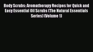 Download Body Scrubs: Aromatherapy Recipes for Quick and Easy Essential Oil Scrubs (The Natural