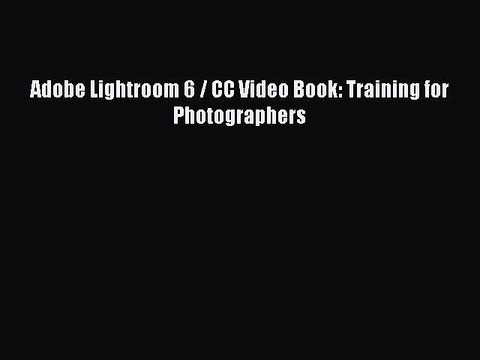 PDF Adobe Lightroom 6 / CC Video Book: Training for Photographers Read Online