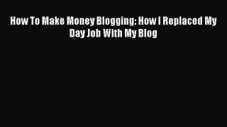 [PDF] How To Make Money Blogging: How I Replaced My Day Job With My Blog [Read] Online