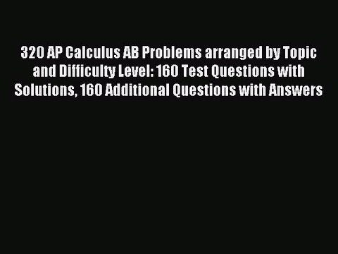 Read 320 AP Calculus AB Problems arranged by Topic and Difficulty Level: 160 Test Questions
