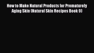 Download How to Make Natural Products for Prematurely Aging Skin (Natural Skin Recipes Book