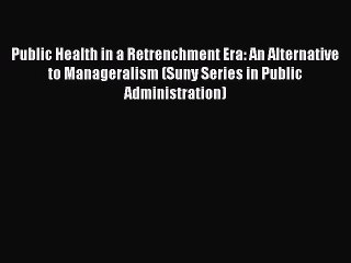 Download Public Health in a Retrenchment Era: An Alternative to Manageralism (Suny Series in